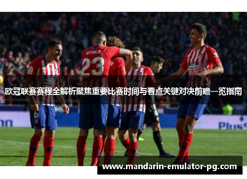欧冠联赛赛程全解析聚焦重要比赛时间与看点关键对决前瞻一览指南