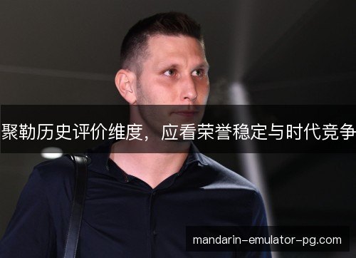 聚勒历史评价维度，应看荣誉稳定与时代竞争